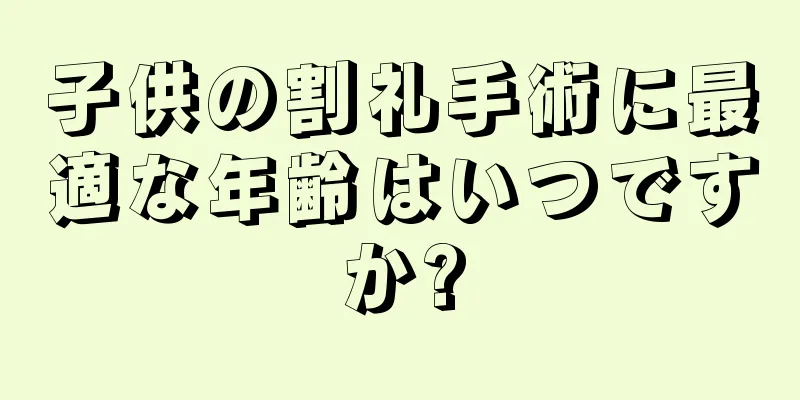 子供の割礼手術に最適な年齢はいつですか?