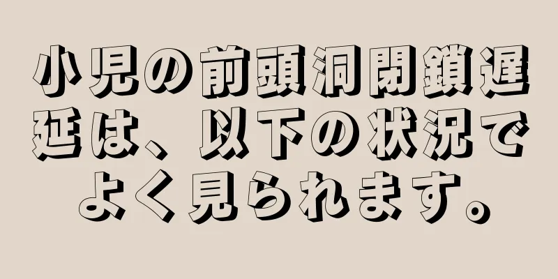 小児の前頭洞閉鎖遅延は、以下の状況でよく見られます。