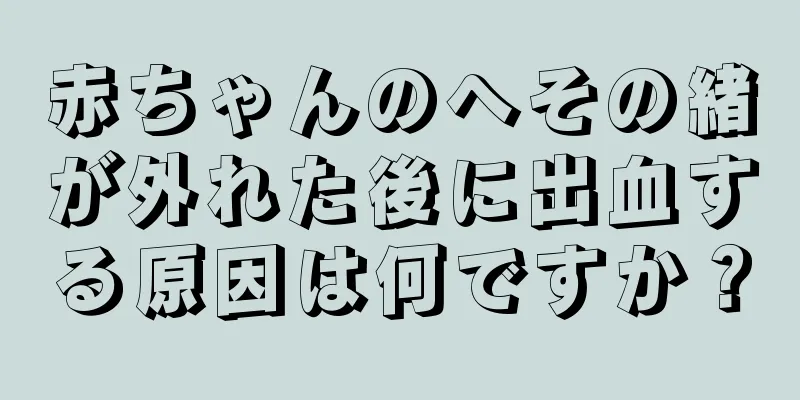 赤ちゃんのへその緒が外れた後に出血する原因は何ですか？