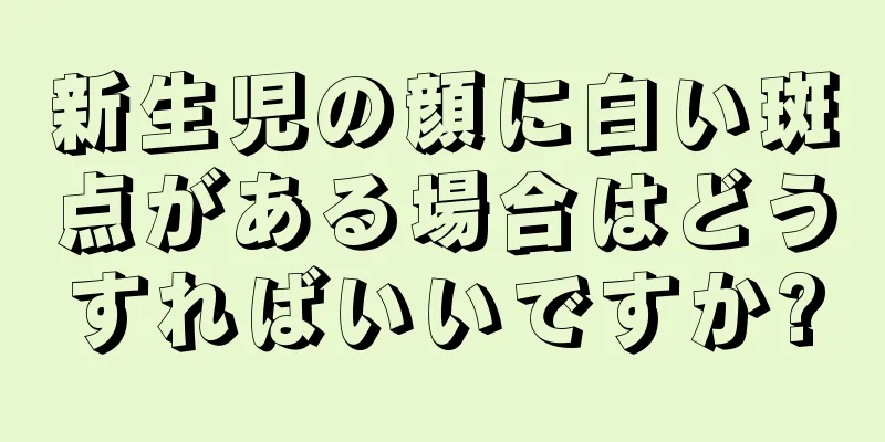 新生児の顔に白い斑点がある場合はどうすればいいですか?