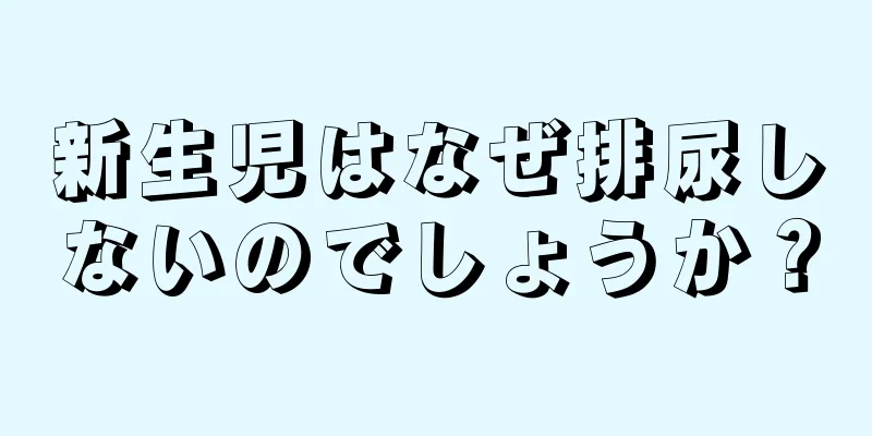 新生児はなぜ排尿しないのでしょうか？