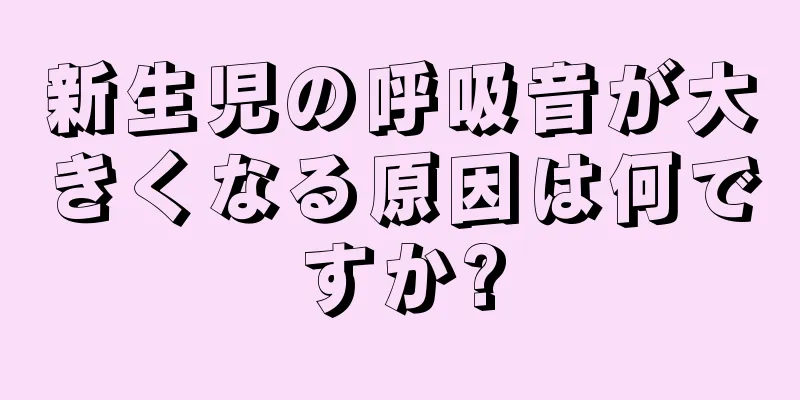 新生児の呼吸音が大きくなる原因は何ですか?