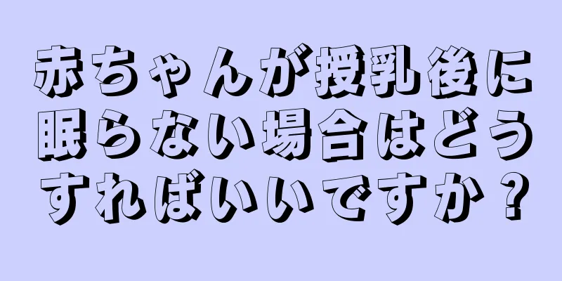 赤ちゃんが授乳後に眠らない場合はどうすればいいですか？