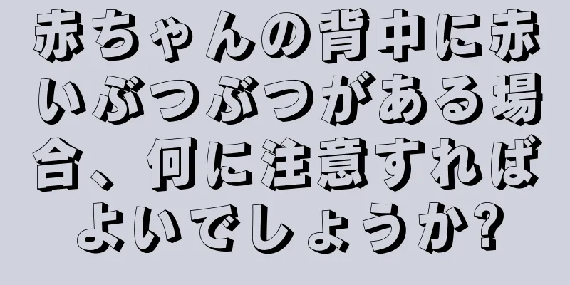 赤ちゃんの背中に赤いぶつぶつがある場合、何に注意すればよいでしょうか?