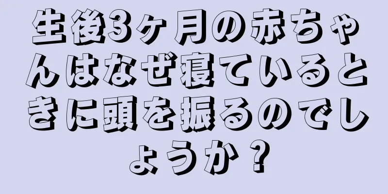 生後3ヶ月の赤ちゃんはなぜ寝ているときに頭を振るのでしょうか？