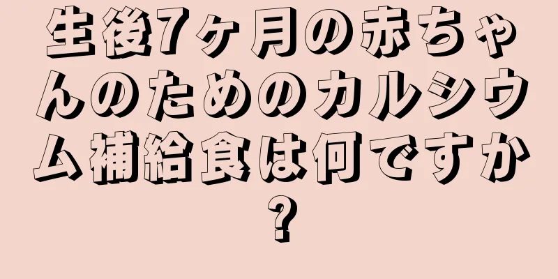 生後7ヶ月の赤ちゃんのためのカルシウム補給食は何ですか?