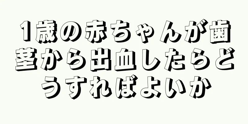 1歳の赤ちゃんが歯茎から出血したらどうすればよいか