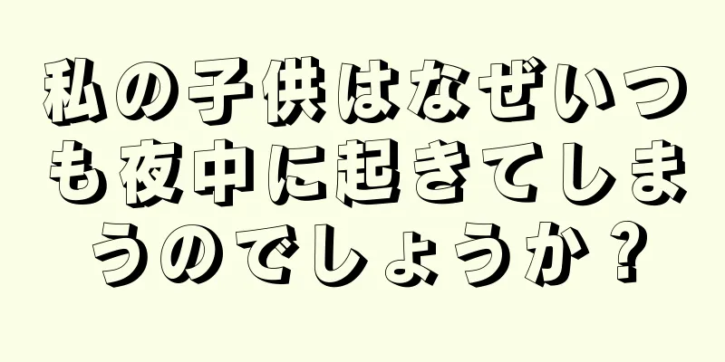 私の子供はなぜいつも夜中に起きてしまうのでしょうか？