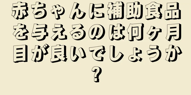 赤ちゃんに補助食品を与えるのは何ヶ月目が良いでしょうか?