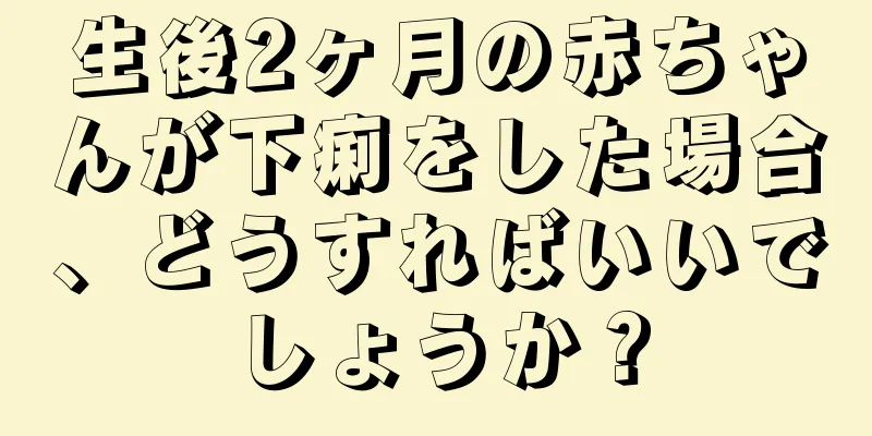 生後2ヶ月の赤ちゃんが下痢をした場合、どうすればいいでしょうか？