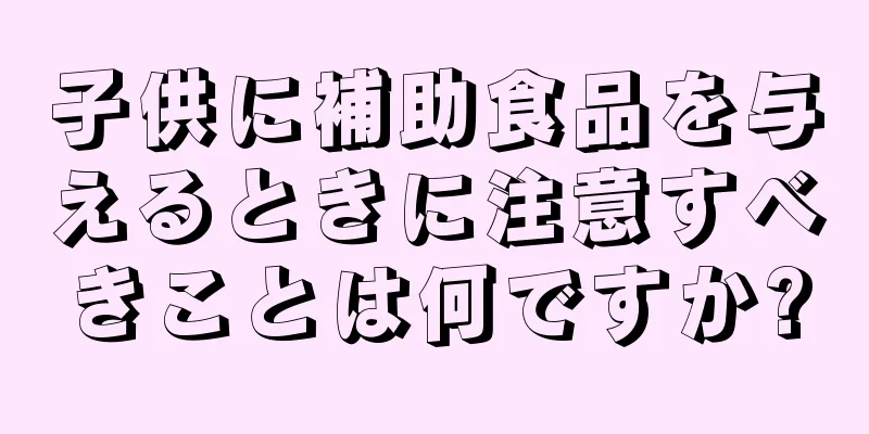 子供に補助食品を与えるときに注意すべきことは何ですか?