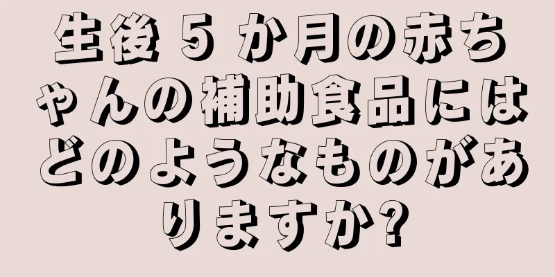 生後 5 か月の赤ちゃんの補助食品にはどのようなものがありますか?