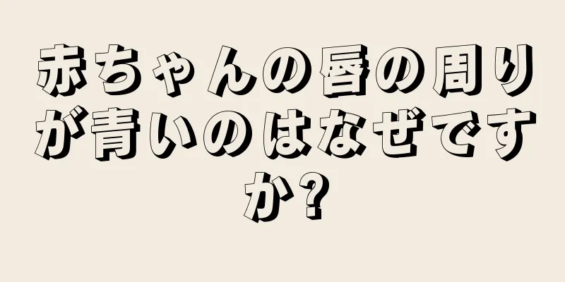 赤ちゃんの唇の周りが青いのはなぜですか?