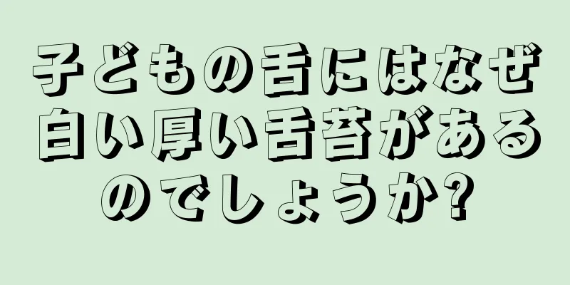 子どもの舌にはなぜ白い厚い舌苔があるのでしょうか?