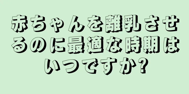 赤ちゃんを離乳させるのに最適な時期はいつですか?