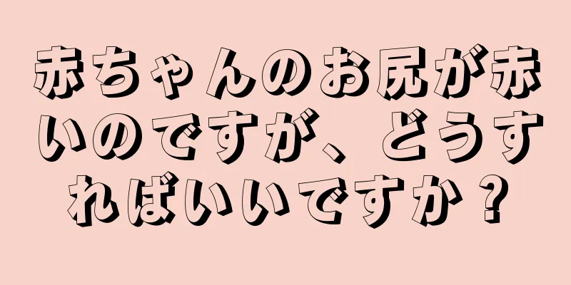 赤ちゃんのお尻が赤いのですが、どうすればいいですか？