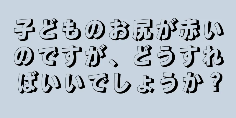子どものお尻が赤いのですが、どうすればいいでしょうか？