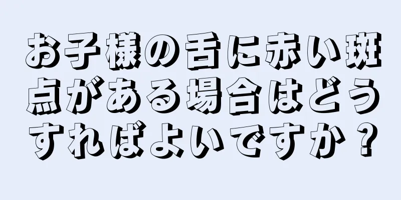 お子様の舌に赤い斑点がある場合はどうすればよいですか？