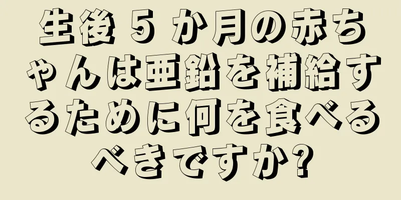 生後 5 か月の赤ちゃんは亜鉛を補給するために何を食べるべきですか?