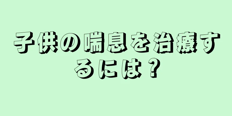 子供の喘息を治療するには？