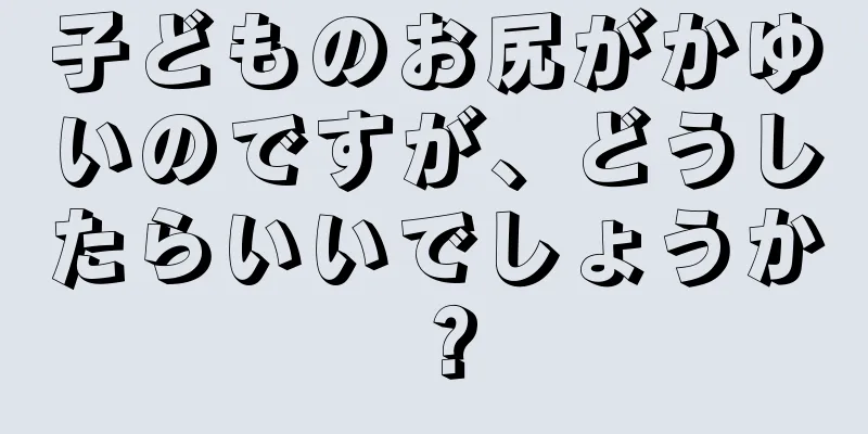 子どものお尻がかゆいのですが、どうしたらいいでしょうか？