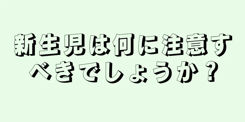 新生児は何に注意すべきでしょうか？