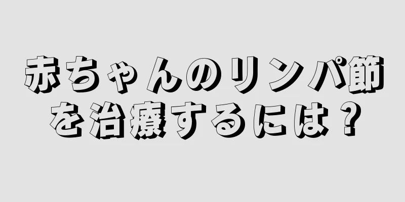 赤ちゃんのリンパ節を治療するには？