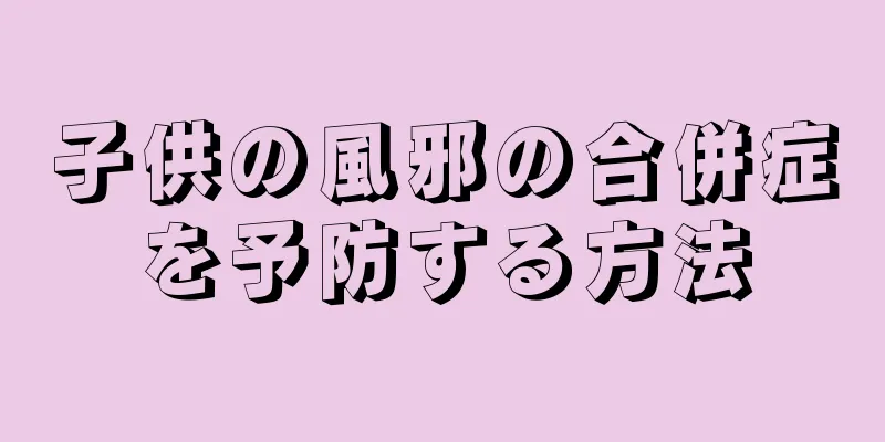 子供の風邪の合併症を予防する方法