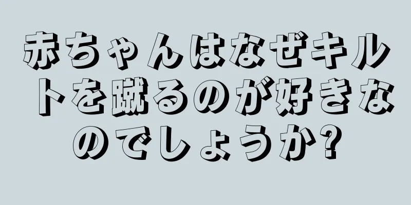 赤ちゃんはなぜキルトを蹴るのが好きなのでしょうか?