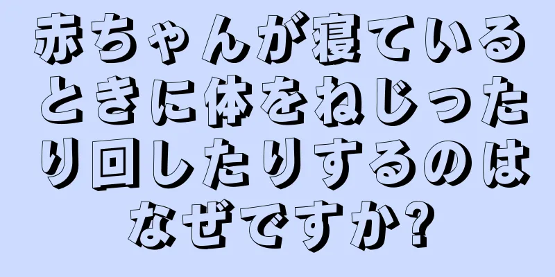 赤ちゃんが寝ているときに体をねじったり回したりするのはなぜですか?