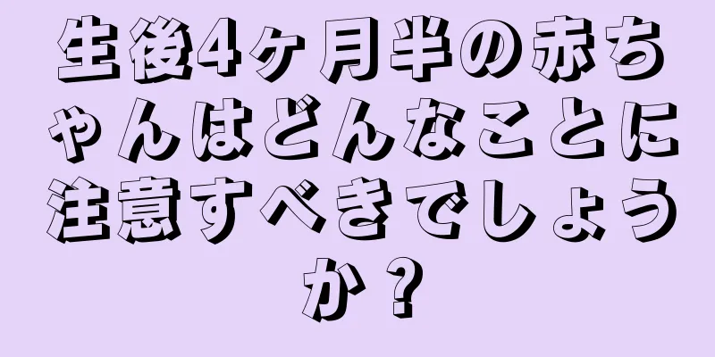 生後4ヶ月半の赤ちゃんはどんなことに注意すべきでしょうか？