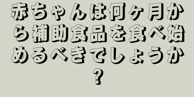 赤ちゃんは何ヶ月から補助食品を食べ始めるべきでしょうか?