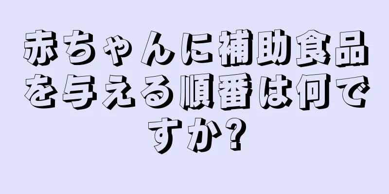 赤ちゃんに補助食品を与える順番は何ですか?