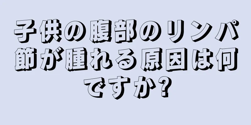 子供の腹部のリンパ節が腫れる原因は何ですか?