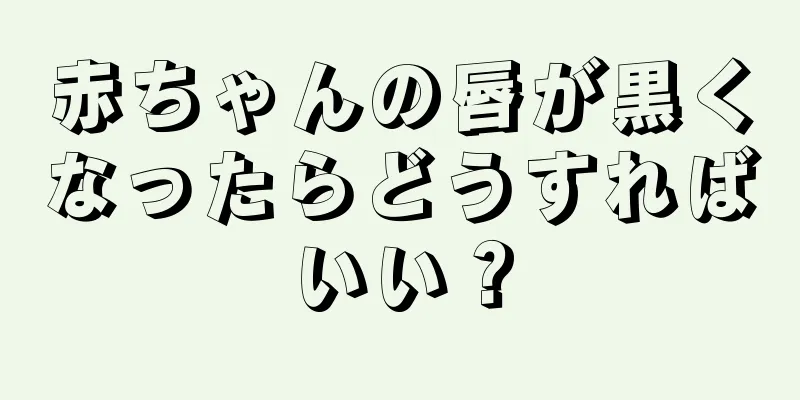 赤ちゃんの唇が黒くなったらどうすればいい？