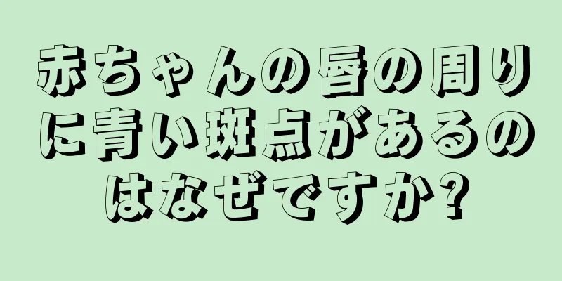 赤ちゃんの唇の周りに青い斑点があるのはなぜですか?