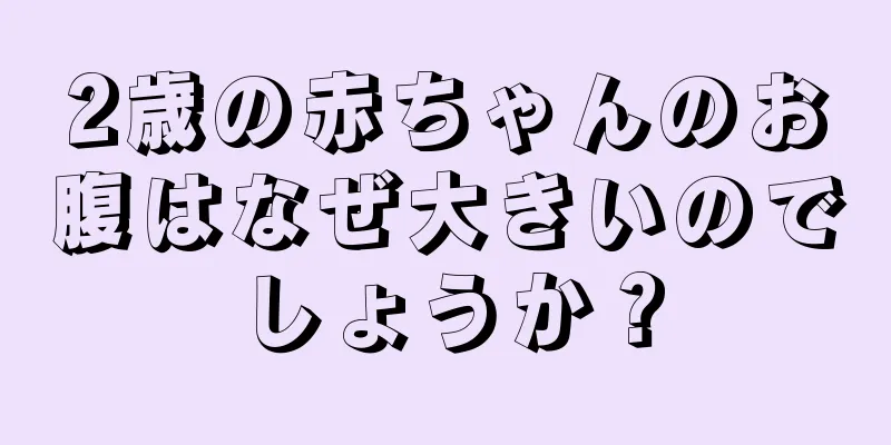 2歳の赤ちゃんのお腹はなぜ大きいのでしょうか？