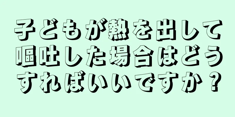 子どもが熱を出して嘔吐した場合はどうすればいいですか？