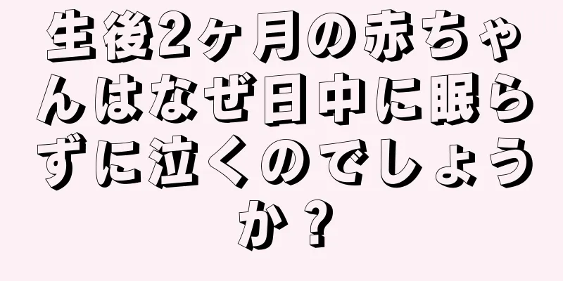 生後2ヶ月の赤ちゃんはなぜ日中に眠らずに泣くのでしょうか？