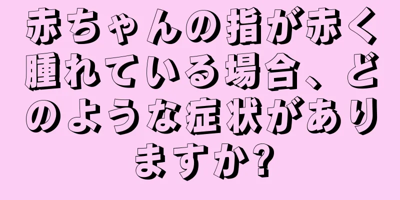 赤ちゃんの指が赤く腫れている場合、どのような症状がありますか?