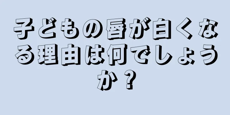 子どもの唇が白くなる理由は何でしょうか？