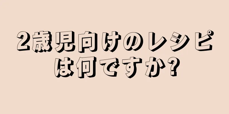 2歳児向けのレシピは何ですか?