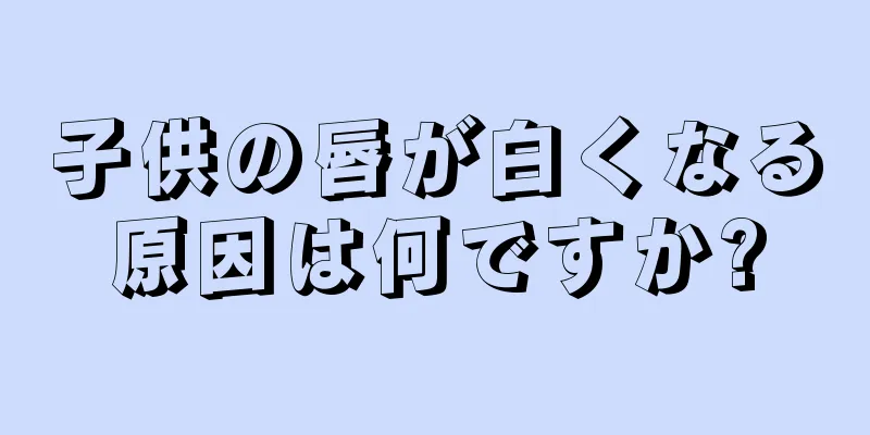 子供の唇が白くなる原因は何ですか?