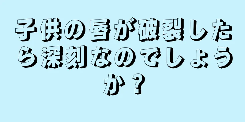 子供の唇が破裂したら深刻なのでしょうか？