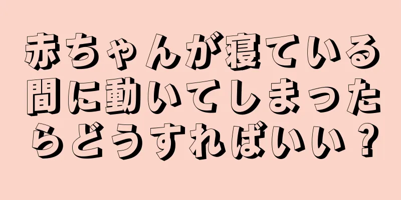 赤ちゃんが寝ている間に動いてしまったらどうすればいい？