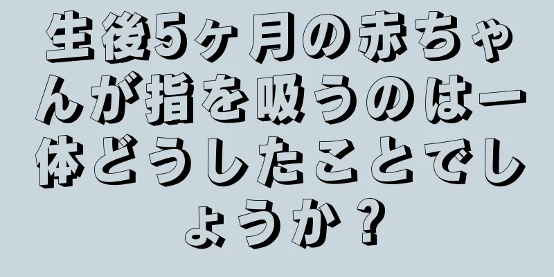 生後5ヶ月の赤ちゃんが指を吸うのは一体どうしたことでしょうか？
