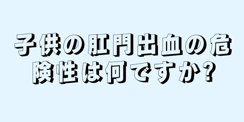 子供の肛門出血の危険性は何ですか?