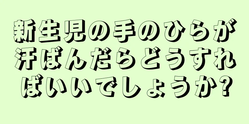 新生児の手のひらが汗ばんだらどうすればいいでしょうか?