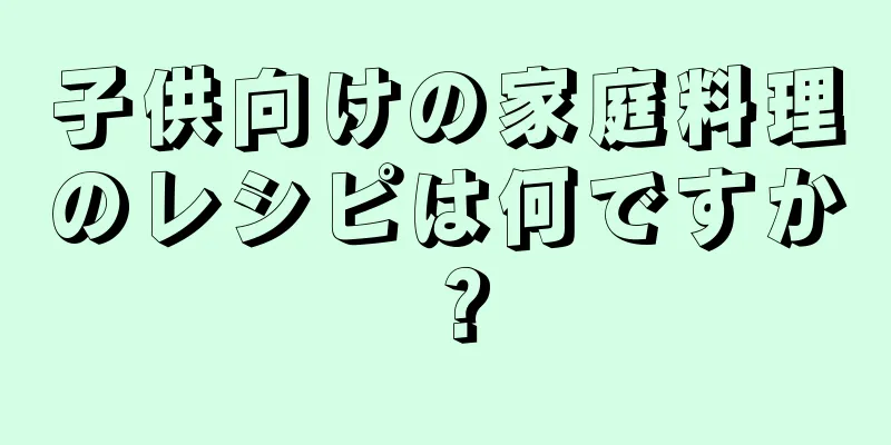 子供向けの家庭料理のレシピは何ですか？