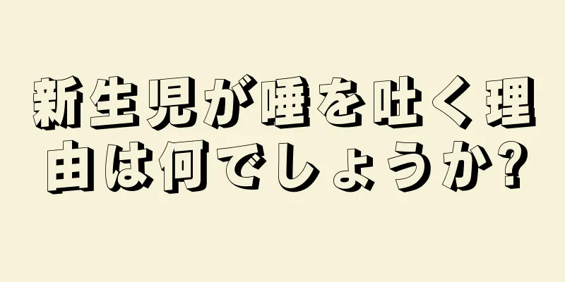 新生児が唾を吐く理由は何でしょうか?